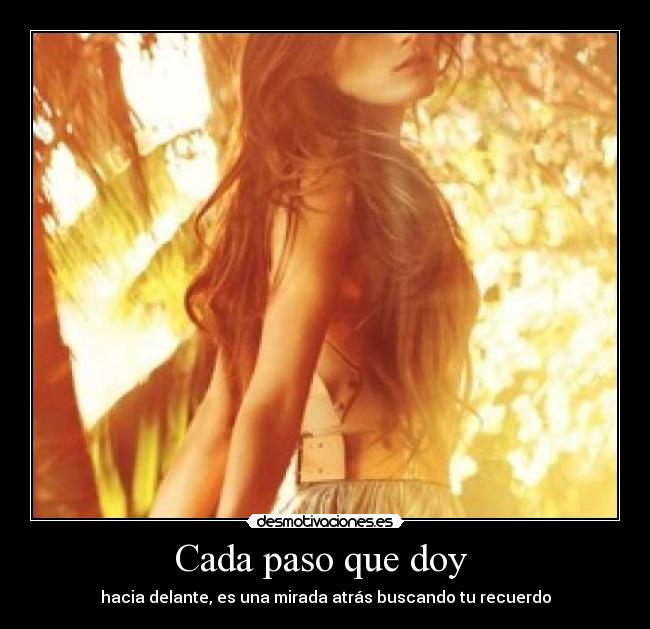 Cada paso que doy  - hacia delante, es una mirada atrás buscando tu recuerdo