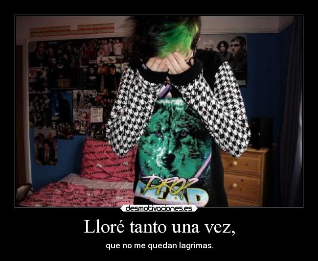 Lloré tanto una vez, - que no me quedan lagrimas.