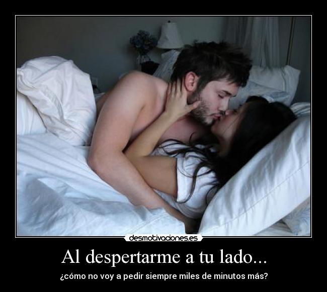 Al despertarme a tu lado... - ¿cómo no voy a pedir siempre miles de minutos más?