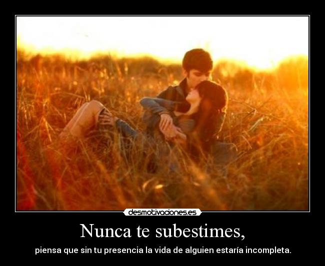 Nunca te subestimes, - piensa que sin tu presencia la vida de alguien estaría incompleta.