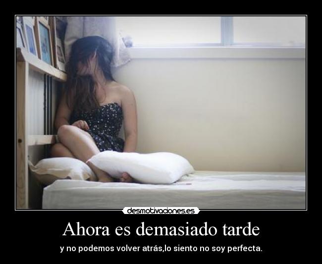 Ahora es demasiado tarde - y no podemos volver atrás,lo siento no soy perfecta.