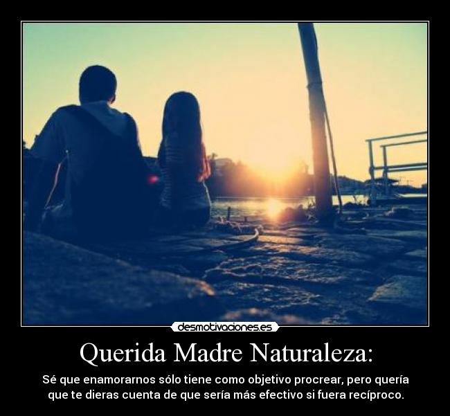 Querida Madre Naturaleza: - Sé que enamorarnos sólo tiene como objetivo procrear, pero quería
que te dieras cuenta de que sería más efectivo si fuera recíproco.