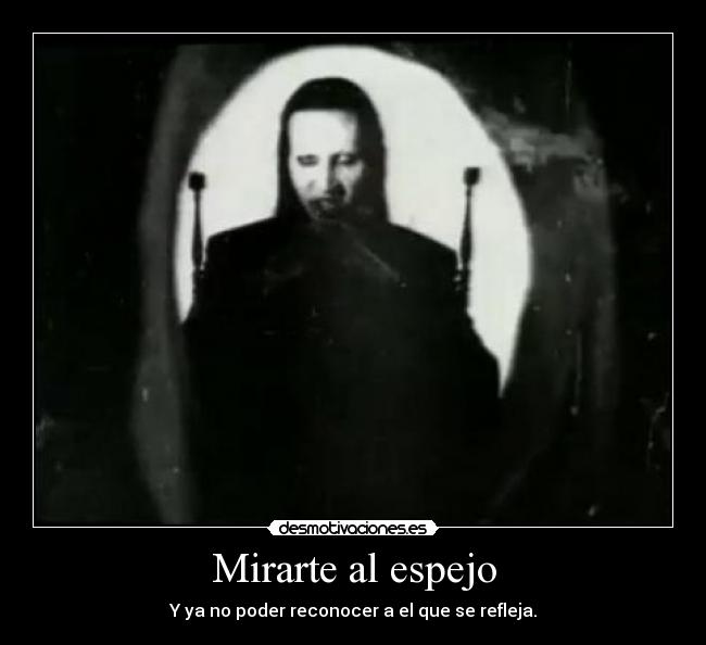 Mirarte al espejo - Y ya no poder reconocer a el que se refleja.
