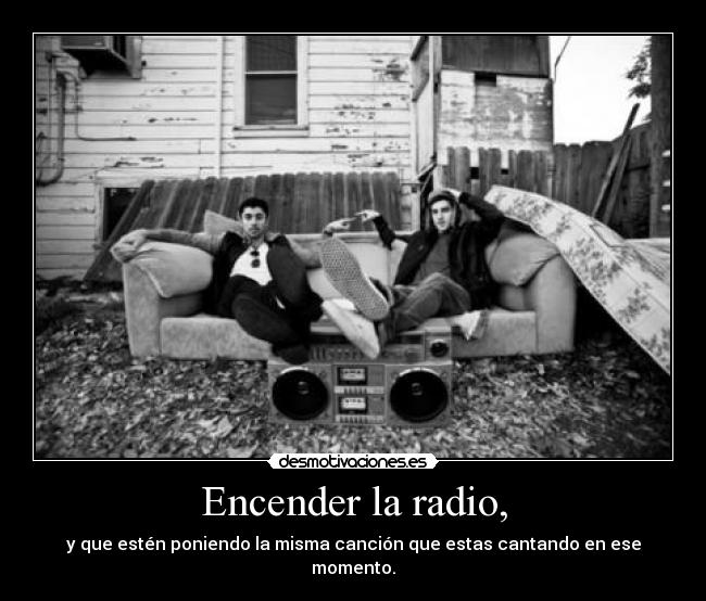 Encender la radio, - y que estén poniendo la misma canción que estas cantando en ese momento.