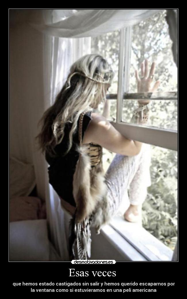 Esas veces  - que hemos estado castigados sin salir y hemos querido escaparnos por
la ventana como si estuvieramos en una peli americana