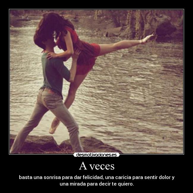 A veces - basta una sonrisa para dar felicidad, una caricia para sentir dolor y
una mirada para decir te quiero.
