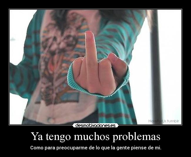 Ya tengo muchos problemas - Como para preocuparme de lo que la gente piense de mi.