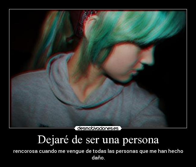 Dejaré de ser una persona - rencorosa cuando me vengue de todas las personas que me han hecho daño.