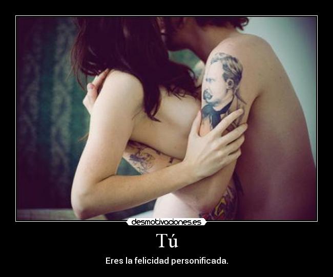 Tú - Eres la felicidad personificada.