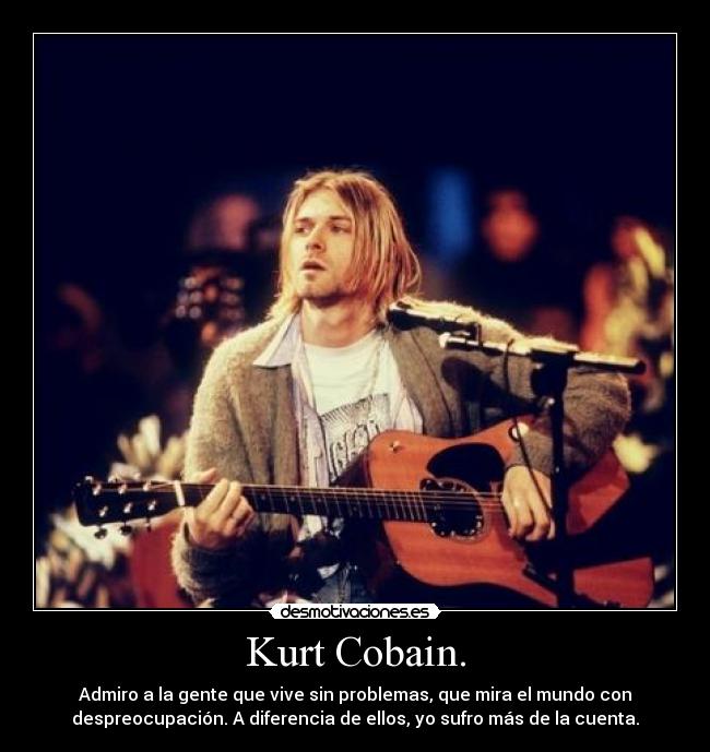 Kurt Cobain. - Admiro a la gente que vive sin problemas, que mira el mundo con
despreocupación. A diferencia de ellos, yo sufro más de la cuenta.