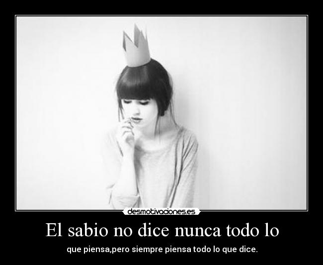 El sabio no dice nunca todo lo - que piensa,pero siempre piensa todo lo que dice.