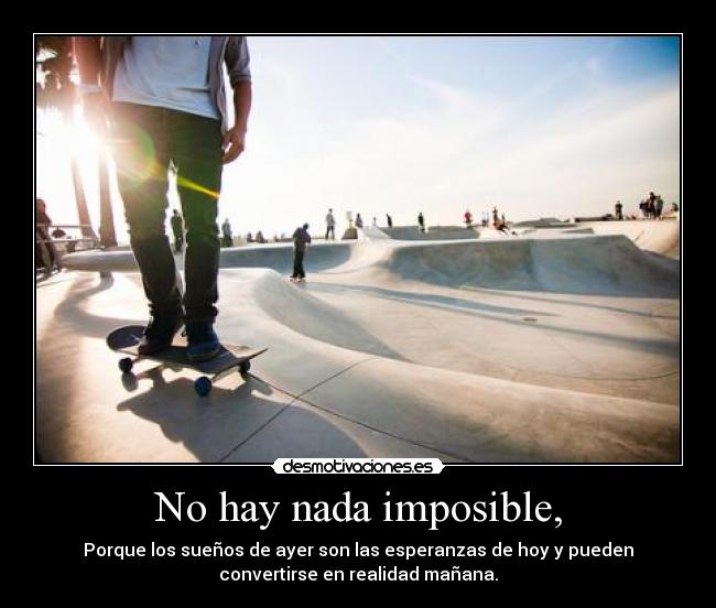 No hay nada imposible, - Porque los sueños de ayer son las esperanzas de hoy y pueden
convertirse en realidad mañana.