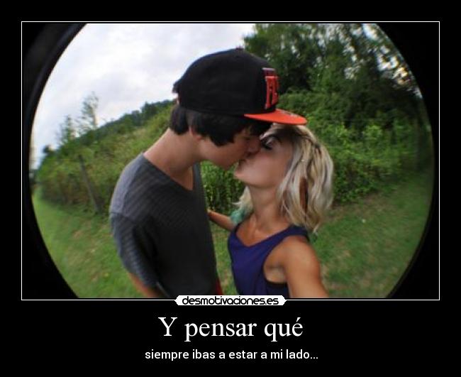 Y pensar qué - siempre ibas a estar a mi lado...