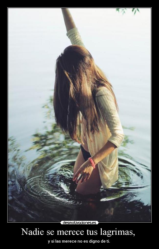 Nadie se merece tus lagrimas, - y si las merece no es digno de ti.