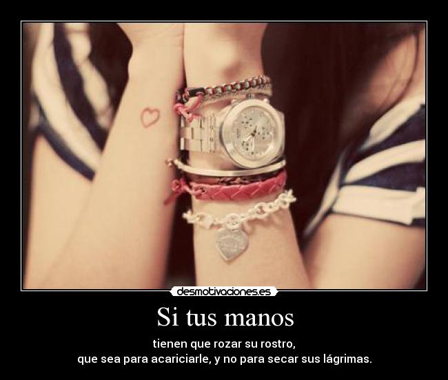 Si tus manos - tienen que rozar su rostro,
que sea para acariciarle, y no para secar sus lágrimas.