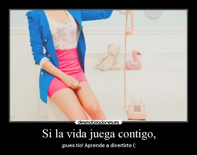 Si la vida juega contigo, - ¡pues tío! Aprende a divertirte (: