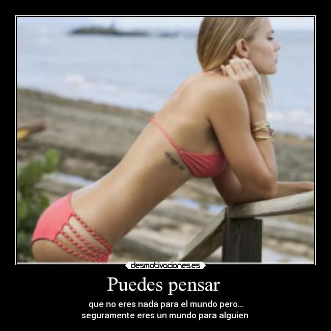 Puedes pensar  - que no eres nada para el mundo pero...
seguramente eres un mundo para alguien 