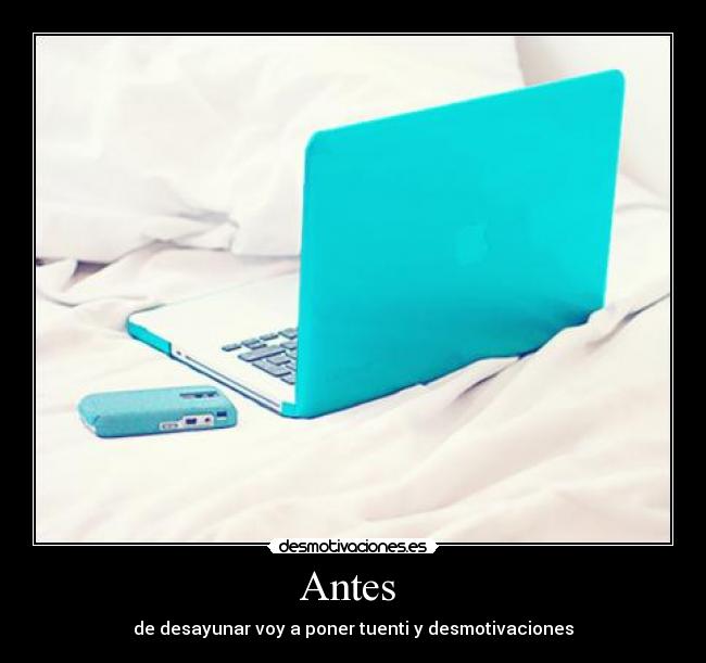 Antes - de desayunar voy a poner tuenti y desmotivaciones