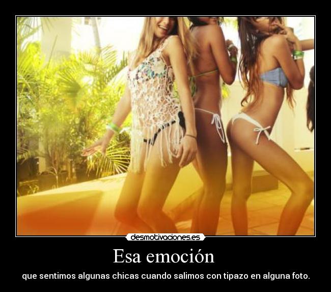 Esa emoción - que sentimos algunas chicas cuando salimos con tipazo en alguna foto.