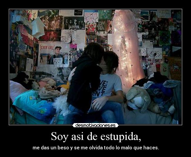 Soy asi de estupida, - me das un beso y se me olvida todo lo malo que haces.