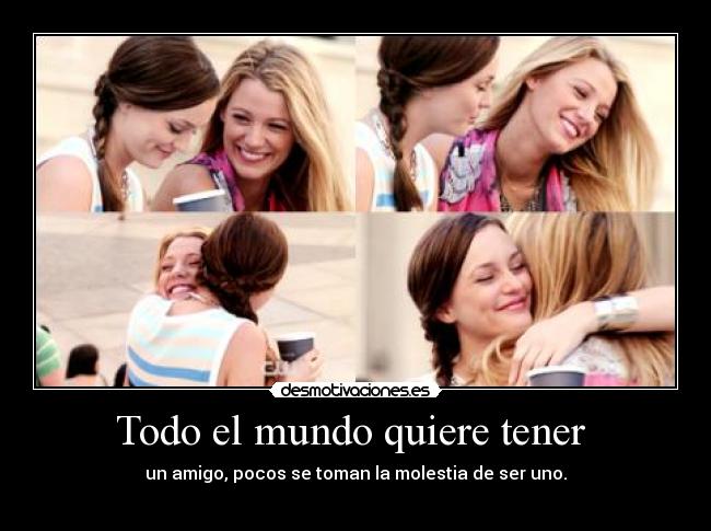 Todo el mundo quiere tener - un amigo, pocos se toman la molestia de ser uno.