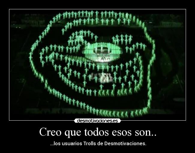 Creo que todos esos son.. - ...los usuarios Trolls de Desmotivaciones.