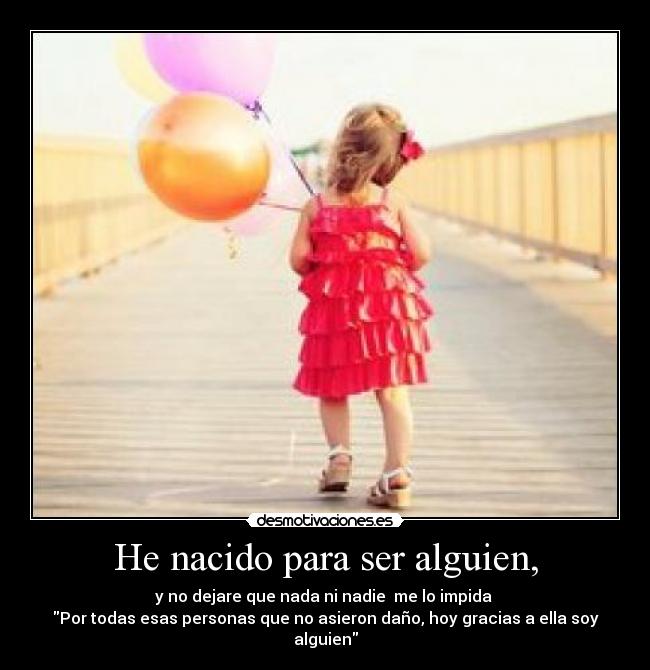 He nacido para ser alguien, - y no dejare que nada ni nadie me lo impida
Por todas esas personas que no asieron daño, hoy gracias a ella soy alguien