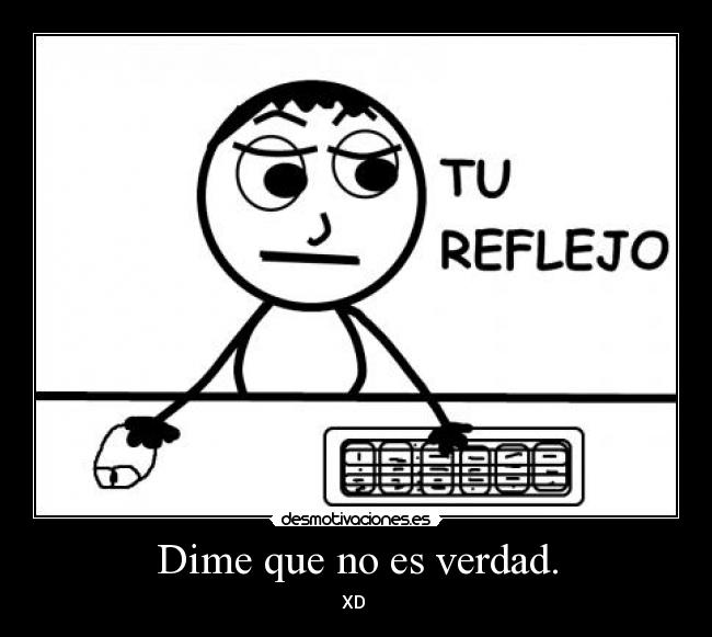 Dime que no es verdad. - XD 