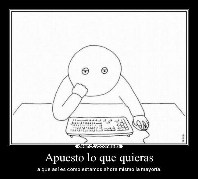Apuesto lo que quieras - a que así es como estamos ahora mismo la mayoría.