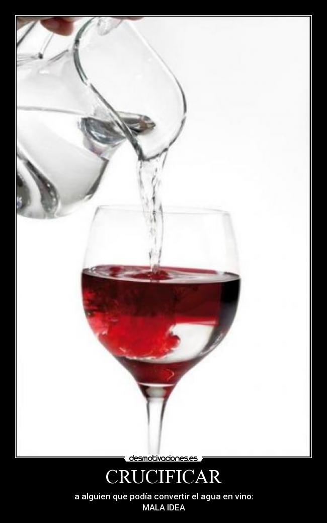 CRUCIFICAR - a alguien que podía convertir el agua en vino:
MALA IDEA