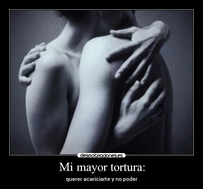 Mi mayor tortura: -