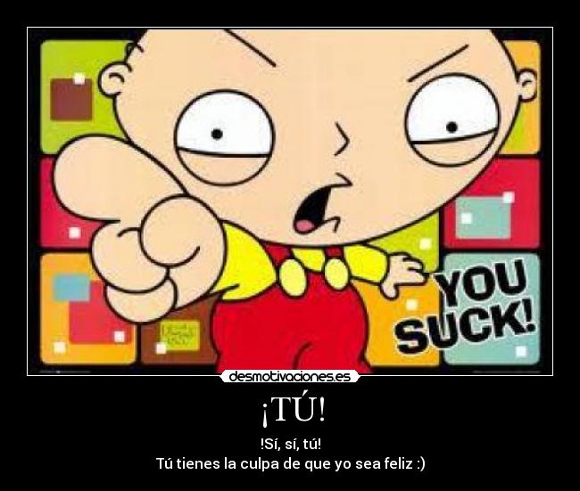 ¡TÚ! - !Sí, sí, tú!
Tú tienes la culpa de que yo sea feliz :)