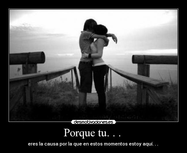 Porque tu. . . - eres la causa por la que en estos momentos estoy aquí. . . ♥