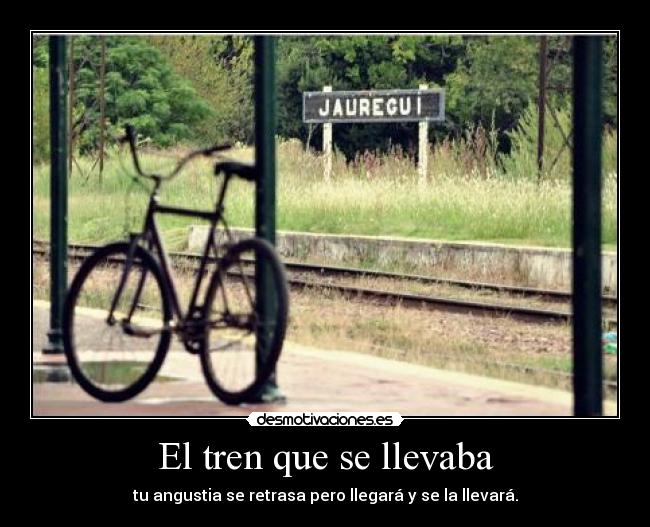 El tren que se llevaba - tu angustia se retrasa pero llegará y se la llevará.