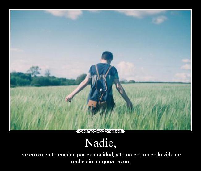 Nadie, - se cruza en tu camino por casualidad, y tu no entras en la vida de
nadie sin ninguna razón.
