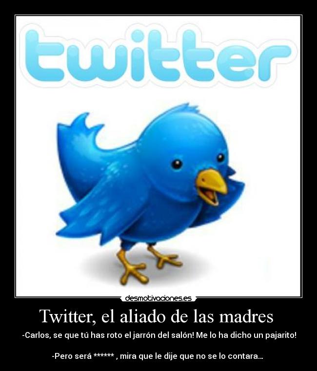 Twitter, el aliado de las madres  - -Carlos, se que tú has roto el jarrón del salón! Me lo ha dicho un pajarito!

-Pero será ****** , mira que le dije que no se lo contara… 