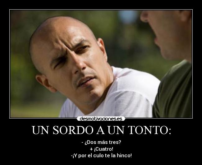 UN SORDO A UN TONTO: - - ¿Dos más tres?
+ ¡Cuatro!
-¡Y por el culo te la hinco!