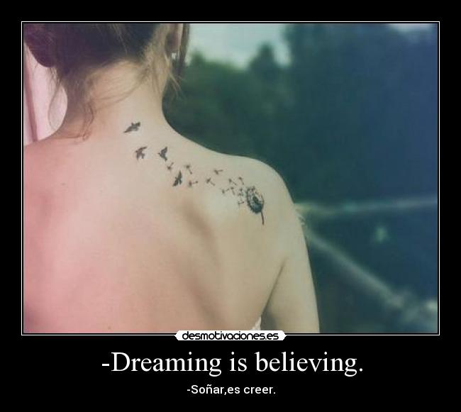 -Dreaming is believing. - -Soñar,es creer.