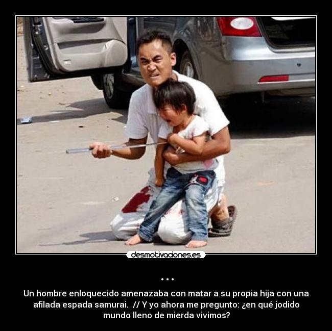 ... - Un hombre enloquecido amenazaba con matar a su propia hija con una
afilada espada samurai. // Y yo ahora me pregunto: ¿en qué jodido
mundo lleno de mierda vivimos?