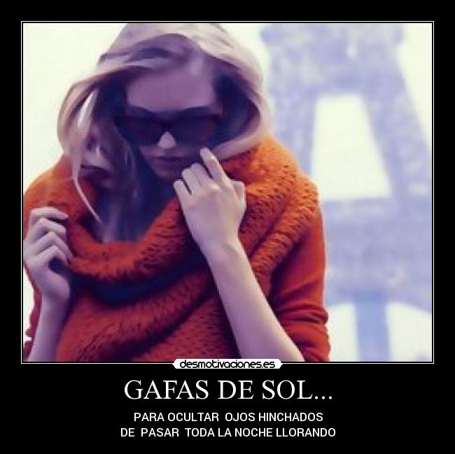 GAFAS DE SOL... - PARA OCULTAR  OJOS HINCHADOS
DE  PASAR  TODA LA NOCHE LLORANDO