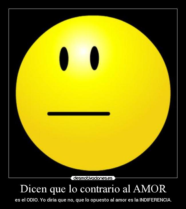 Dicen que lo contrario al AMOR - es el ODIO. Yo diría que no, que lo opuesto al amor es la INDIFERENCIA.