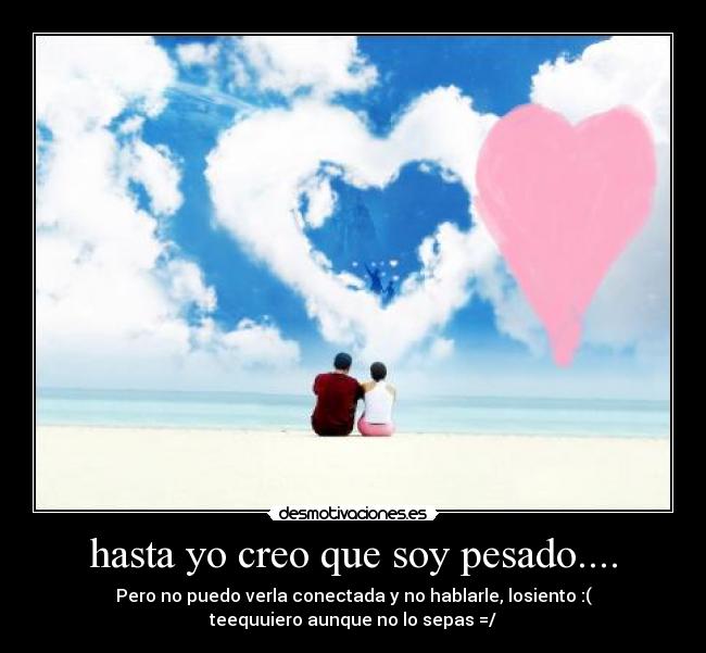 hasta yo creo que soy pesado.... - Pero no puedo verla conectada y no hablarle, losiento :(
teequuiero aunque no lo sepas =/