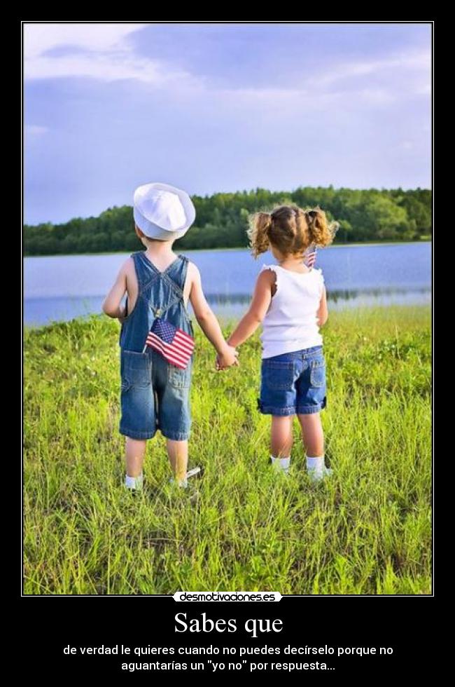 Sabes que - de verdad le quieres cuando no puedes decírselo porque no
aguantarías un yo no por respuesta...
