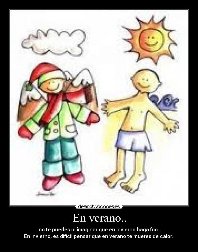 En verano.. - no te puedes ni imaginar que en invierno haga frío..
En invierno, es difícil pensar que en verano te mueres de calor..