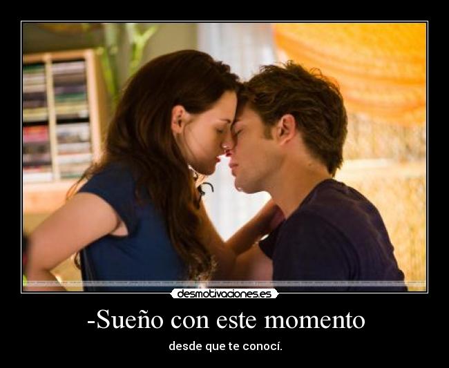 -Sueño con este momento - desde que te conocí.