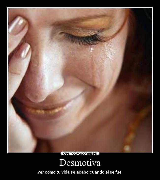 Desmotiva - ver como tu vida se acabo cuando él se fue