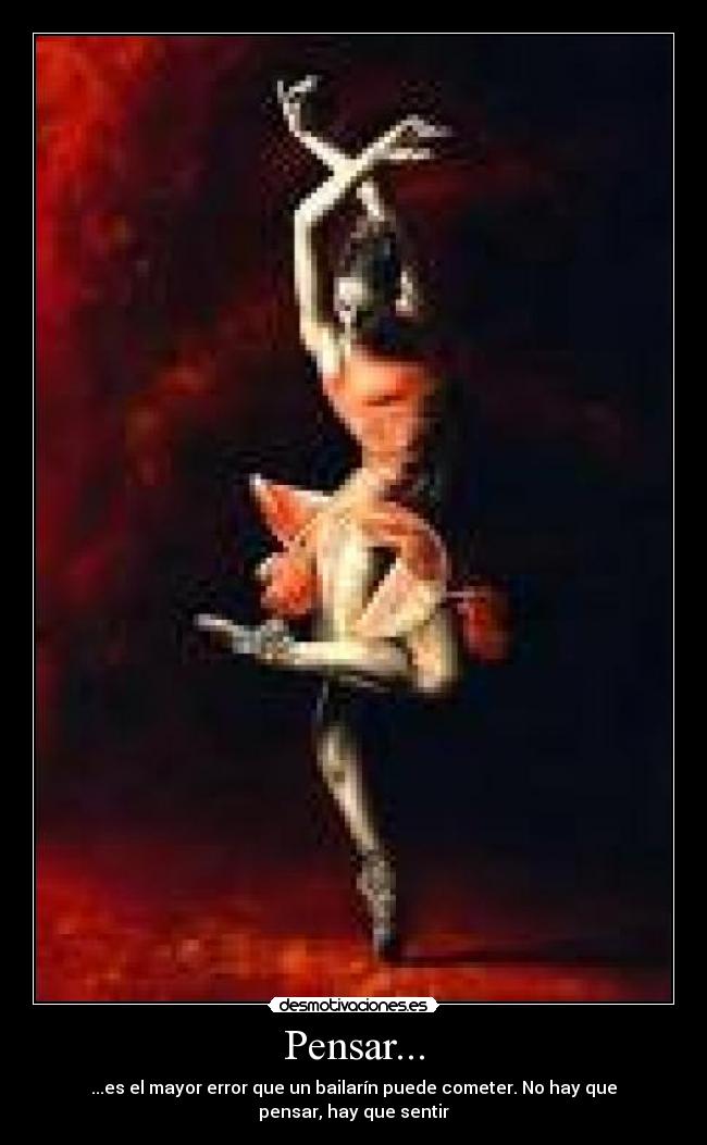 Pensar... - ...es el mayor error que un bailarín puede cometer. No hay que pensar, hay que sentir