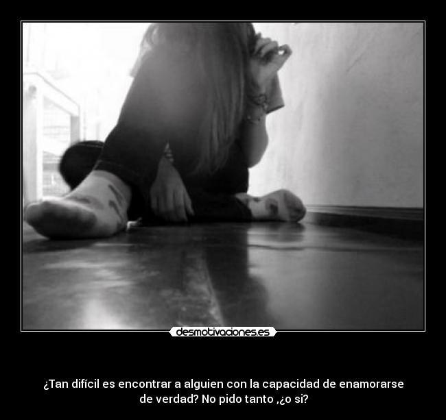 - ¿Tan difícil es encontrar a alguien con la capacidad de enamorarse
de verdad? No pido tanto ,¿o si?