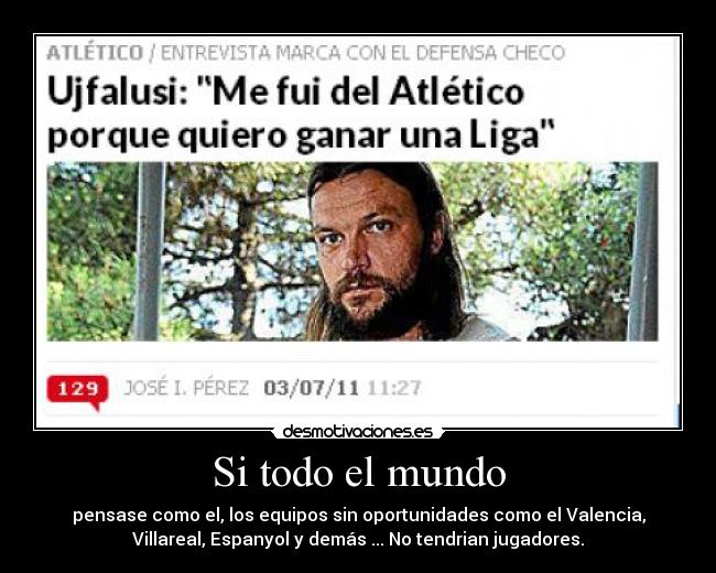 Si todo el mundo - pensase como el, los equipos sin oportunidades como el Valencia,
Villareal, Espanyol y demás ... No tendrian jugadores.