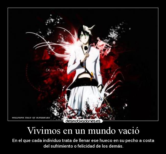 Vivimos en un mundo vació - En el que cada individuo trata de llenar ese hueco en su pecho a costa
del sufrimiento o felicidad de los demás.